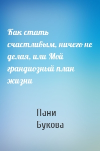 Как стать счастливым, ничего не делая, или Мой грандиозный план жизни