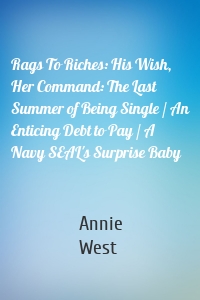 Rags To Riches: His Wish, Her Command: The Last Summer of Being Single / An Enticing Debt to Pay / A Navy SEAL's Surprise Baby