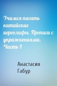 Учимся писать китайские иероглифы. Прописи с упражнениями. Часть I