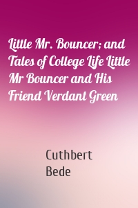 Little Mr. Bouncer; and Tales of College Life Little Mr Bouncer and His Friend Verdant Green