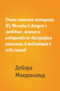 Очень опасная женщина. Из Москвы в Лондон с любовью, ложью и коварством: биография шпионки, влюблявшей в себя гениев