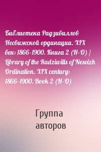 Библиотека Радзивиллов Несвижской ординации. XIX век: 1866–1900. Книга 2 (H–O) / Library of the Radziwills of Nesvizh Ordination. XIX century: 1866–1900. Book 2 (H–O)