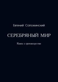 Евгений Сапожинский - Серебряный мир. Книга о фотоискусстве