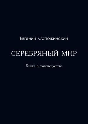 Обложка книги «Серебряный мир. Книга о фотоискусстве» — Евгений Сапожинский