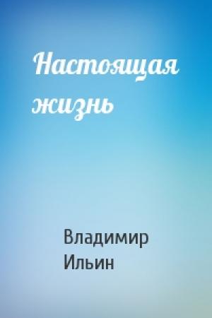 Обложка книги «Настоящая жизнь» — Владимир Ильин