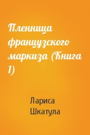 Обложка книги «Пленница французского маркиза (Книга 1)» — Лариса Шкатула