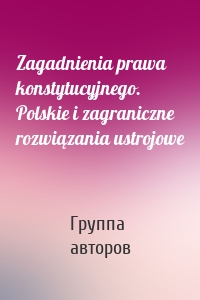 Zagadnienia prawa konstytucyjnego. Polskie i zagraniczne rozwiązania ustrojowe