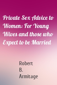 Private Sex Advice to Women: For Young Wives and those who Expect to be Married
