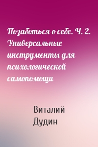 Позаботься о себе. Ч. 2. Универсальные инструменты для психологической самопомощи