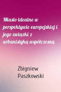 Miasto idealne w perspektywie europejskiej i jego związki z urbanistyką współczesną