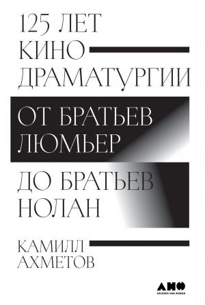 Обложка книги «125 лет кинодраматургии. От братьев Люмьер до братьев Нолан» — Камилл Ахметов
