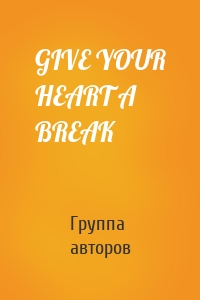 GIVE YOUR HEART A BREAK