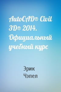 AutoCAD® Civil 3D® 2014. Официальный учебный курс
