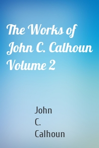 The Works of John C. Calhoun Volume 2
