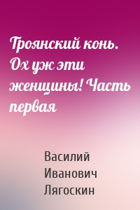 Троянский конь. Ох уж эти женщины! Часть первая