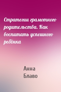 Стратегии грамотного родительства. Как воспитать успешного ребёнка