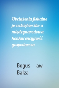 Obciążenia fiskalne przedsiębiorstw a międzynarodowa konkurencyjność gospodarcza