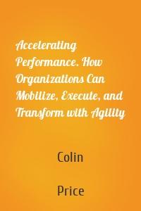 Accelerating Performance. How Organizations Can Mobilize, Execute, and Transform with Agility