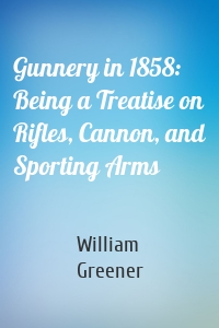 Gunnery in 1858: Being a Treatise on Rifles, Cannon, and Sporting Arms