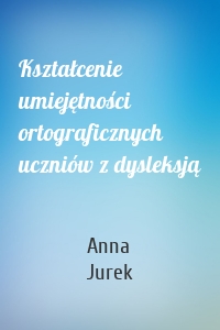 Kształcenie umiejętności ortograficznych uczniów z dysleksją