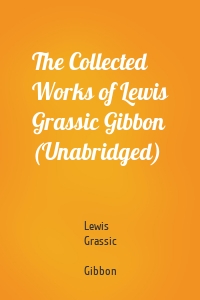 The Collected Works of Lewis Grassic Gibbon (Unabridged)