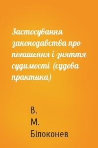 В. М. Білоконев - Застосування законодавства про погашення і зняття судимості (судова практика)