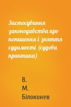 Обложка книги «Застосування законодавства про погашення і зняття судимості (судова практика)» — В. М. Білоконев