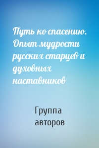 Путь ко спасению. Опыт мудрости русских старцев и духовных наставников