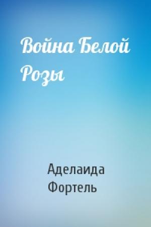 Обложка книги «Война Белой Розы» — Аделаида Фортель