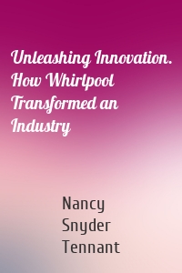 Unleashing Innovation. How Whirlpool Transformed an Industry