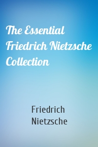 The Essential Friedrich Nietzsche Collection