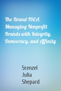 The Brand IDEA. Managing Nonprofit Brands with Integrity, Democracy, and Affinity