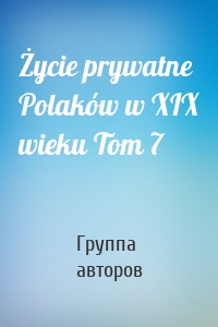 Życie prywatne Polaków w XIX wieku Tom 7