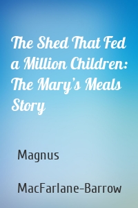 The Shed That Fed a Million Children: The Mary’s Meals Story