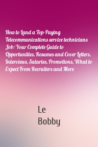 How to Land a Top-Paying Telecommunications service technicians Job: Your Complete Guide to Opportunities, Resumes and Cover Letters, Interviews, Salaries, Promotions, What to Expect From Recruiters and More