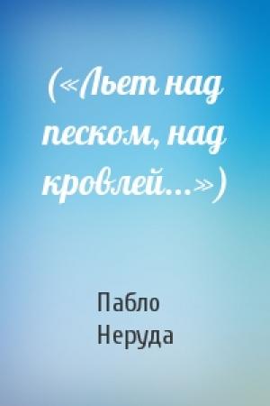 Обложка книги «(«Льет над песком, над кровлей...»)» — Пабло Неруда