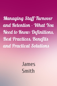 Managing Staff Turnover and Retention - What You Need to Know: Definitions, Best Practices, Benefits and Practical Solutions