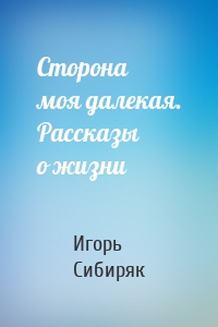 Сторона моя далекая. Рассказы о жизни