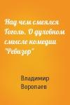 Владимир Воропаев - Над чем смеялся Гоголь. О духовном смысле комедии "Ревизор"