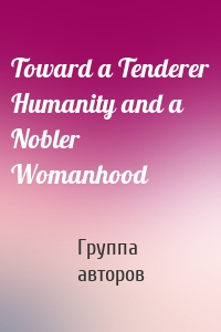 Toward a Tenderer Humanity and a Nobler Womanhood