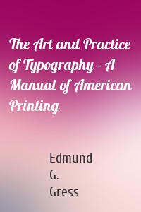 The Art and Practice of Typography - A Manual of American Printing