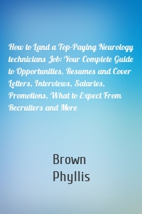 How to Land a Top-Paying Neurology technicians Job: Your Complete Guide to Opportunities, Resumes and Cover Letters, Interviews, Salaries, Promotions, What to Expect From Recruiters and More