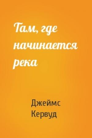 Обложка книги «Там, где начинается река» — Джеймс Кервуд
