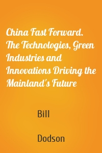 China Fast Forward. The Technologies, Green Industries and Innovations Driving the Mainland's Future
