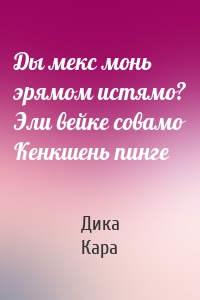 Ды мекс монь эрямом истямо? Эли вейке совамо Кенкшень пинге