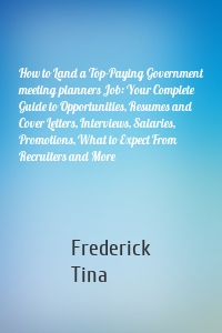 How to Land a Top-Paying Government meeting planners Job: Your Complete Guide to Opportunities, Resumes and Cover Letters, Interviews, Salaries, Promotions, What to Expect From Recruiters and More