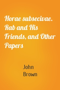 Horae subsecivae. Rab and His Friends, and Other Papers