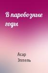 Асар Эппель - В паровозные годы