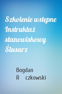 Szkolenie wstępne Instruktaż stanowiskowy Ślusarz