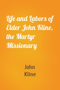 Life and Labors of Elder John Kline, the Martyr Missionary